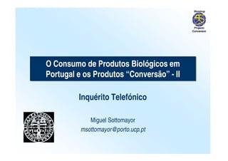 O Consumo de Produtos Biológicos em 
Portugal e os Produtos “Conversão” - II 
Inquérito Telefónico 
Miguel Sottomayor 
msottomayor@porto.ucp.pt 
 