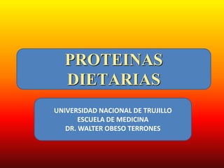 PROTEINAS 
DIETARIAS 
UNIVERSIDAD NACIONAL DE TRUJILLO 
ESCUELA DE MEDICINA 
DR. WALTER OBESO TERRONES 
 