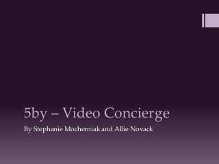 5by – Video Concierge
By Stephanie Mocherniak and Allie Novack

 