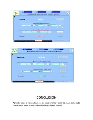 CONCLUSION
Aprender sobre la nomenclatura de las sales binarias y saber de donde salen cada
una de estas sales ya sean sales binarias y oxisales neutras
 