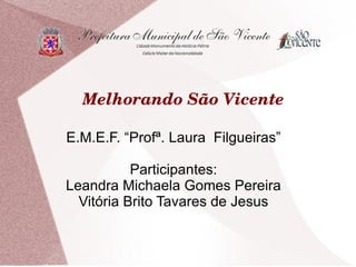 Melhorando São Vicente 

E.M.E.F. “Profª. Laura Filgueiras”

           Participantes:
Leandra Michaela Gomes Pereira
  Vitória Brito Tavares de Jesus
 