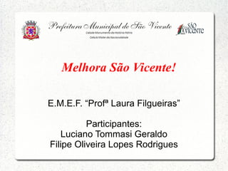 Melhora São Vicente!

E.M.E.F. “Profª Laura Filgueiras”

          Participantes:
   Luciano Tommasi Geraldo
Filipe Oliveira Lopes Rodrigues
 