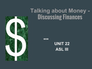 Talking about Money -
Discussing Finances
UNIT 22
ASL III
 