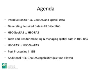 Agenda
• Introduction to HEC-GeoRAS and Spatial Data
• Generating Required Data in HEC-GeoRAS
• HEC-GeoRAS to HEC-RAS
• Tools and Tips for modeling & managing spatial data in HEC-RAS
• HEC-RAS to HEC-GeoRAS
• Post Processing in GIS
• Additional HEC-GeoRAS capabilities (as time allows)
 