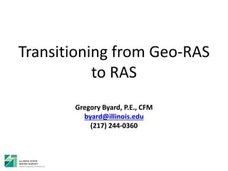 Transitioning from Geo-RAS
to RAS
Gregory Byard, P.E., CFM
byard@illinois.edu
(217) 244-0360
 