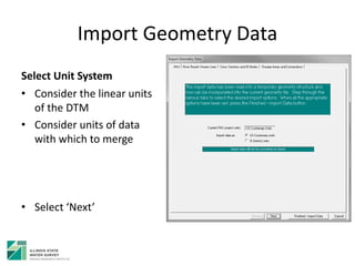 Import Geometry Data
Select Unit System
• Consider the linear units
of the DTM
• Consider units of data
with which to merge
• Select ‘Next’
 