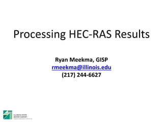 Processing HEC-RAS Results
Ryan Meekma, GISP
rmeekma@illinois.edu
(217) 244-6627
 