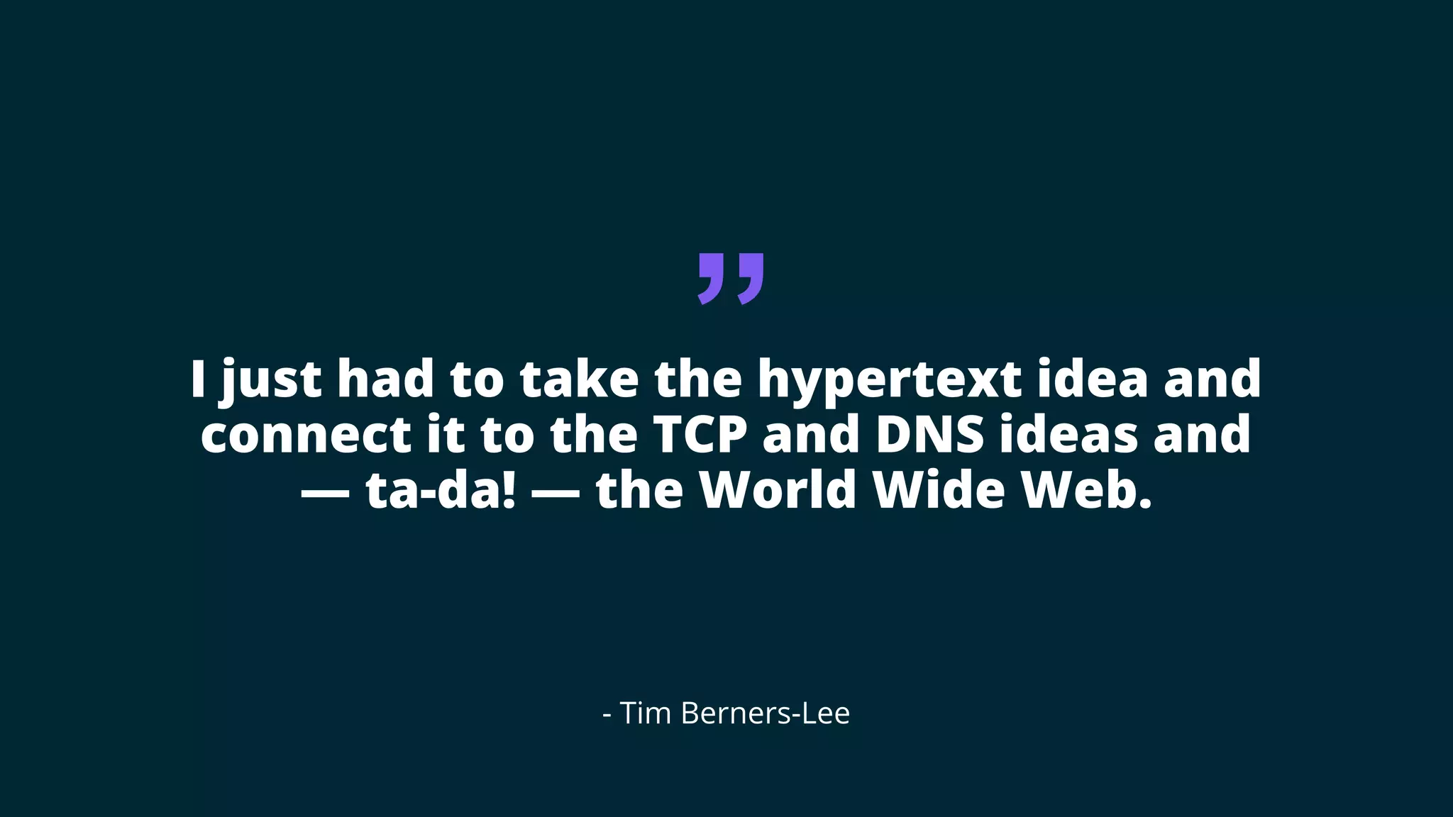 “
I just had to take the hypertext idea and
connect it to the TCP and DNS ideas and
— ta-da! — the World Wide Web.
- Tim Berners-Lee
 