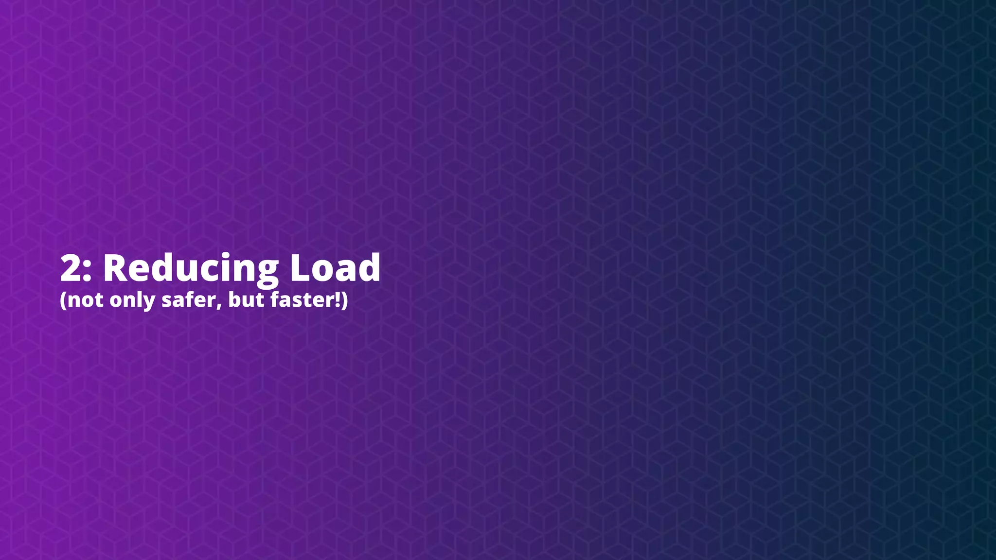 2: Reducing Load
(not only safer, but faster!)
 