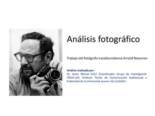 Análisis fotográfico
Trabajo del fotógrafo estadounidense Arnold Newman
Análisis realizado por:
Dr. Javier Marzal Felici (Coordinador Grupo de investigación
ITACA-UJI). Profesor Titular de Comunicación Audiovisual y
Publicidad de la Universitat Jaume I de Castellón
 