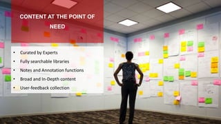 CONTENT AT THE POINT OF
NEED
• Curated by Experts
• Fully searchable libraries
• Notes and Annotation functions
• Broad and In-Depth content
• User-feedback collection
 
