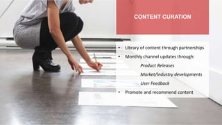 • Library of content through partnerships
• Monthly channel updates through:
Product Releases
Market/Industry developments
User Feedback
• Promote and recommend content
CONTENT CURATION
 