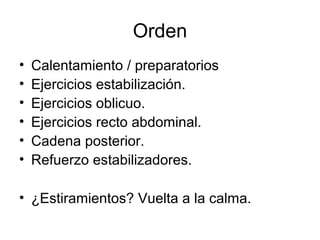 Orden
• Calentamiento / preparatorios
• Ejercicios estabilización.
• Ejercicios oblicuo.
• Ejercicios recto abdominal.
• Cadena posterior.
• Refuerzo estabilizadores.
• ¿Estiramientos? Vuelta a la calma.
 