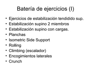 Batería de ejercicios (I)
• Ejercicios de estabilización tendidido sup.
• Estabilización supino 2 miembros
• Estabilización supino con cargas.
• Planchas
• Isometric Side Support
• Rolling
• Climbing (escalador)
• Encogimientos laterales
• Crunch
 