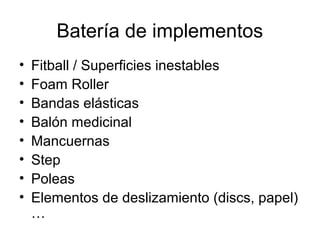 Batería de implementos
• Fitball / Superficies inestables
• Foam Roller
• Bandas elásticas
• Balón medicinal
• Mancuernas
• Step
• Poleas
• Elementos de deslizamiento (discs, papel)
…
 