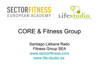CORE & Fitness Group
Santiago Liébana Rado
Fitness Group SEA
www.sectorfitness.com
www.life-studio.es
 