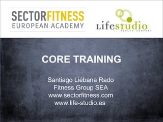 CORE TRAINING
Santiago Liébana Rado
Fitness Group SEA
www.sectorfitness.com
www.life-studio.es
 