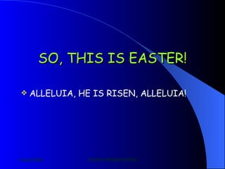 SO, THIS IS EASTER! ALLELUIA, HE IS RISEN, ALLELUIA! 