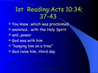 1st  Reading: Acts 10:34; 37-43   You know…which was proclaimed   anointed… with the Holy Spirit   and…power   God was with him   “ hanging him on a tree”   God raise him…third day   