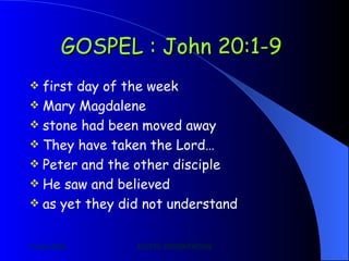 GOSPEL : John 20:1-9   first day of the week   Mary Magdalene   stone had been moved away   They have taken the Lord…   Peter and the other disciple   He saw and believed   as yet they did not understand   
