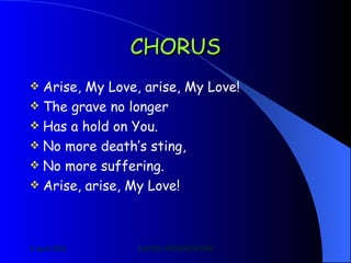 CHORUS Arise, My Love, arise, My Love! The grave no longer Has a hold on You. No more death’s sting, No more suffering. Arise, arise, My Love! 