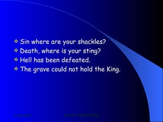 Sin where are your shackles? Death, where is your sting? Hell has been defeated. The grave could not hold the King. 