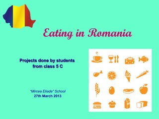 Eating in Romania

Projects done by students
      from class 5 C




    “Mircea Eliade” School
      27th March 2013
 