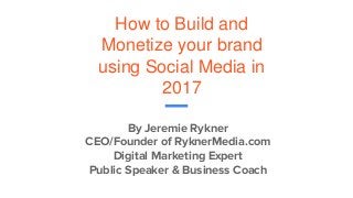 How to Build and
Monetize your brand
using Social Media in
2017
By Jeremie Rykner
CEO/Founder of RyknerMedia.com
Digital Marketing Expert
Public Speaker & Business Coach
 