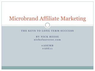The Keys to Long Term Success,[object Object],By Nick Reese,[object Object],nicholasreese.com,[object Object],#ASEMB,[object Object],#ASE11,[object Object],Microbrand Affiliate Marketing,[object Object]