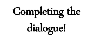 Completing the
dialogue!
 