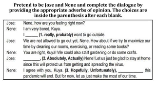 Pretend to be Jose and Nene and complete the dialogue by
providing the appropriate adverbs of opinion. The choices are
inside the parenthesis after each blank.
 