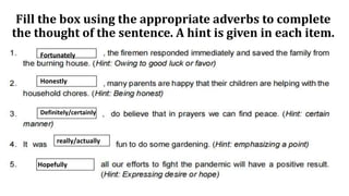 Fill the box using the appropriate adverbs to complete
the thought of the sentence. A hint is given in each item.
Fortunately
Honestly
Definitely/certainly
really/actually
Hopefully
 