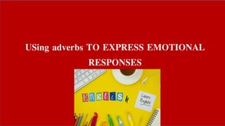 USing adverbs TO EXPRESS EMOTIONAL
RESPONSES
 