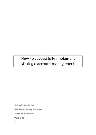 1
How to successfully implement
strategic account management
Christopher John Cowley
MBA distance learning final project
Student ID: A001215635
Words:6498
 