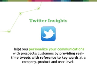 Helps you personalize your communications
with prospects/customers by providing real-
time tweets with reference to key words at a
company, product and user level.
Twitter Insights
 
