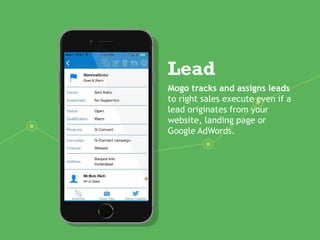Lead
Mogo tracks and assigns leads
to right sales execute even if a
lead originates from your
website, landing page or
Google AdWords.
 