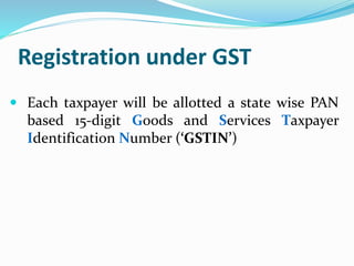 Registration under GST
 Each taxpayer will be allotted a state wise PAN
based 15-digit Goods and Services Taxpayer
Identification Number (‘GSTIN’)
 