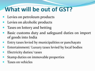 What will be out of GST?
 Levies on petroleum products
 Levies on alcoholic products
 Taxes on lottery and betting
 Ba...
