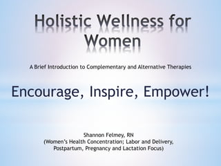 Encourage, Inspire, Empower!
A Brief Introduction to Complementary and Alternative Therapies
Shannon Felmey, RN
(Women’s Health Concentration; Labor and Delivery,
Postpartum, Pregnancy and Lactation Focus)
 