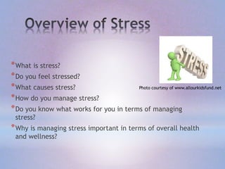 *What is stress?
*Do you feel stressed?
*What causes stress?
*How do you manage stress?
*Do you know what works for you in terms of managing
stress?
*Why is managing stress important in terms of overall health
and wellness?
Photo courtesy of www.allourkidsfund.net
 