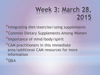 *Integrating diet/exercise/using supplements
*Common Dietary Supplements Among Women
*Importance of mind/body/spirit
*CAM practitioners in this immediate
area/additional CAM resources for more
information
*Q&A
 