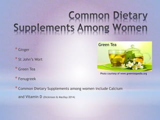 * Ginger
* St John’s Wort
* Green Tea
* Fenugreek
* Common Dietary Supplements among women include Calcium
and Vitamin D (Dickinson & MacKay 2014)
Photo courtesy of www.greenteapedia.org
Green Tea
 