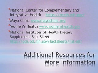 *National Center for Complementary and
Integrative Health https://nccih.nih.gov/
*Mayo Clinic www.mayoclinic.org
*Women’s Health www.womenshealth.gov
*National Institutes of Health Dietary
Supplement Fact Sheet
http://ods.od.nih.gov/factsheets/list-all/
 