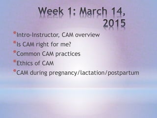 *Intro-Instructor, CAM overview
*Is CAM right for me?
*Common CAM practices
*Ethics of CAM
*CAM during pregnancy/lactation/postpartum
 