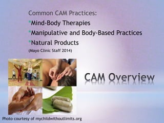 Common CAM Practices:
*Mind-Body Therapies
*Manipulative and Body-Based Practices
*Natural Products
(Mayo Clinic Staff 2014)
Photo courtesy of mychildwithoutlimits.org
 