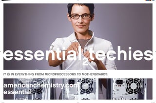 essential2techies
IT IS IN EVERYTHING FROM MICROPROCESSORS TO MOTHERBOARDS.
americanchemistry.com
essential
e2techies.indd 1 3/21/07 2:53:55 PM
 