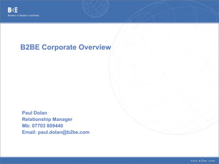B2BE Corporate Overview
Paul Dolan
Relationship Manager
Mb: 07703 809440
Email: paul.dolan@b2be.com
 