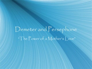 Demeter and Persephone
“The Power of a Mother’s Love”
 