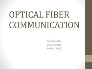 OPTICAL FIBER
COMMUNICATION
Submitted By:
Umang Bhatia
Roll No: 12450
 