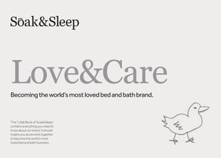 Love&CareBecomingtheworld’smostlovedbedandbathbrand.
This “Little Book of Soak&Sleep”
contains everything you need to
know about our brand. It should
inspire you as we work together
to become the world’s most
loved bed and bath business.
 